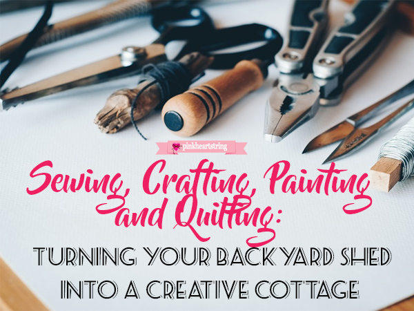 Sewing, Crafting, Painting and Quilting: Turning Your Backyard Shed Into a Creative Cottage